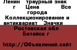 1) Ленин - траурный знак ( 1924 г ) › Цена ­ 4 800 - Все города Коллекционирование и антиквариат » Значки   . Ростовская обл.,Батайск г.